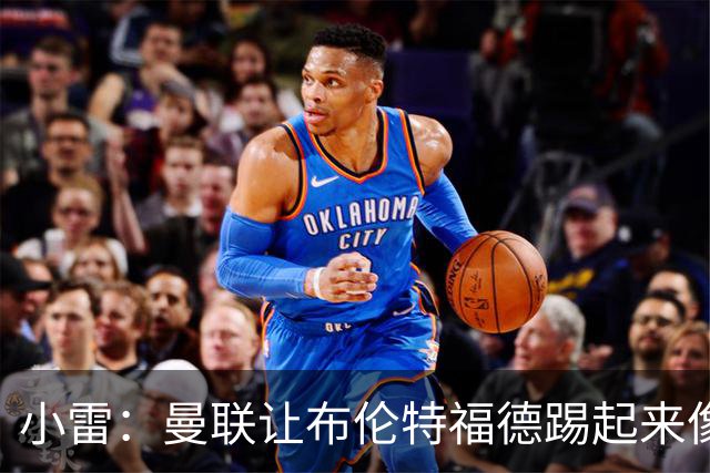 小雷：曼联让布伦特福德踢起来像皇马
